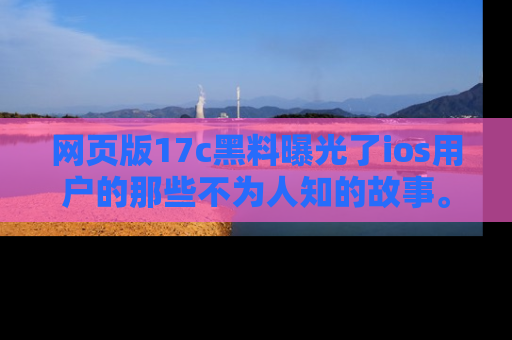 网页版17c黑料曝光了ios用户的那些不为人知的故事。