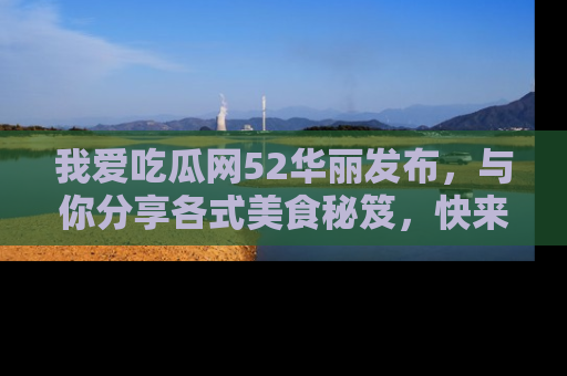 我爱吃瓜网52华丽发布,与你分享各式美食秘笈,快来加入我们的吃瓜大家庭!