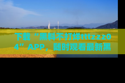 下载“黑料不打烊tttzzz04”APP,随时观看最新黑料不打烊tttzzz04在线!
