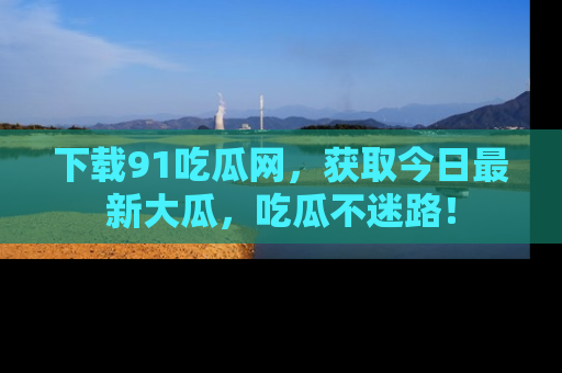 下载91吃瓜网,获取今日最新大瓜,吃瓜不迷路!
