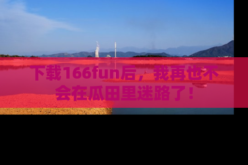 下载166fun后,我再也不会在瓜田里迷路了!