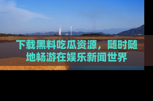 下载黑料吃瓜资源，随时随地畅游在娱乐新闻世界