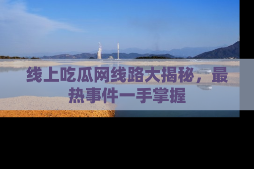 线上吃瓜网线路大揭秘，最热事件一手掌握