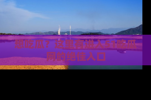 想吃瓜？这里有进入51吃瓜网的绝佳入口