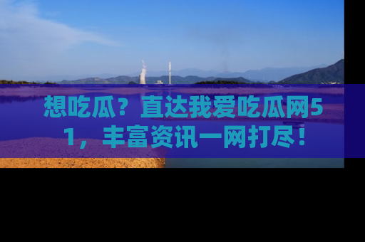 想吃瓜？直达我爱吃瓜网51，丰富资讯一网打尽！