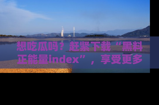 想吃瓜吗？赶紧下载“黑料正能量index”，享受更多正能量内容！