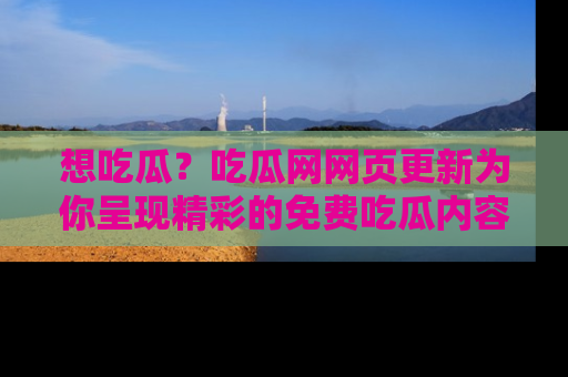 想吃瓜？吃瓜网网页更新为你呈现精彩的免费吃瓜内容！