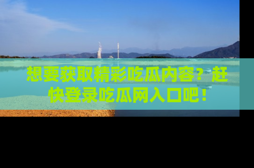 想要获取精彩吃瓜内容？赶快登录吃瓜网入口吧！