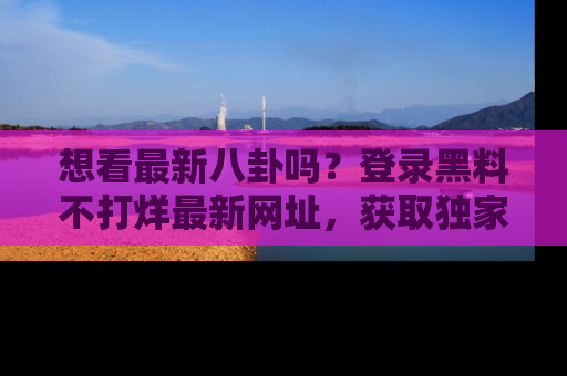 想看最新八卦吗？登录黑料不打烊最新网址，获取独家内容