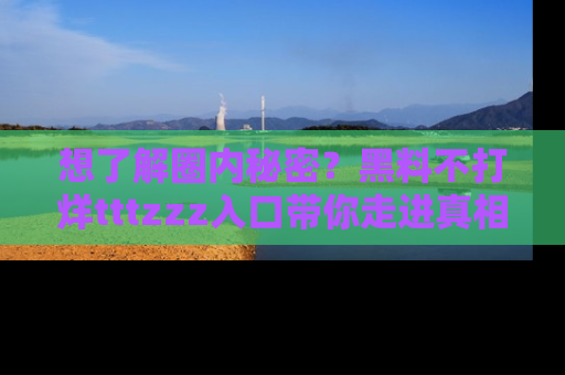 想了解圈内秘密？黑料不打烊tttzzz入口带你走进真相世界，赶紧浏览网址！