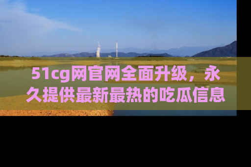 51cg网官网全面升级,永久提供最新最热的吃瓜信息,助你永远走在潮流前端!