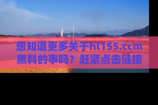 想知道更多关于hl155.ccm黑料的事吗？赶紧点击链接了解吧！