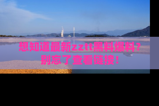 想知道最新zztt黑料爆料？别忘了查看链接！
