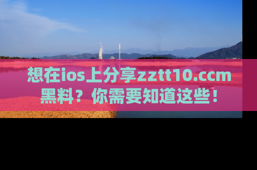 想在ios上分享zztt10.ccm黑料？你需要知道这些！