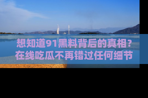 想知道91黑料背后的真相？在线吃瓜不再错过任何细节