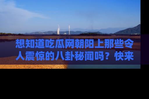 想知道吃瓜网朝阳上那些令人震惊的八卦秘闻吗？快来看看！