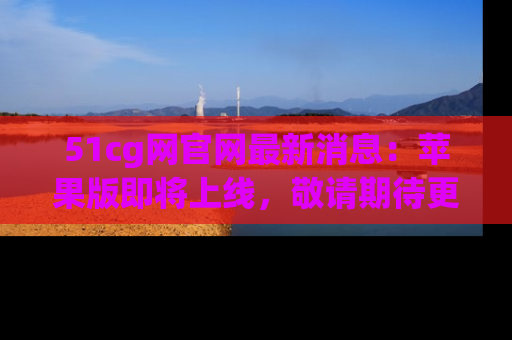 51cg网官网最新消息:苹果版即将上线,敬请期待更多吃瓜内容!