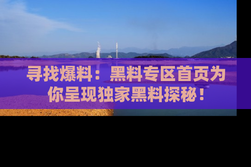 寻找爆料：黑料专区首页为你呈现独家黑料探秘！