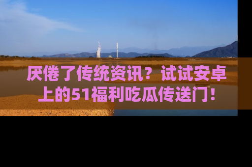 厌倦了传统资讯？试试安卓上的51福利吃瓜传送门！