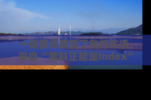 一段视频改变了我的生活，来自“黑料正能量index”的真实分享