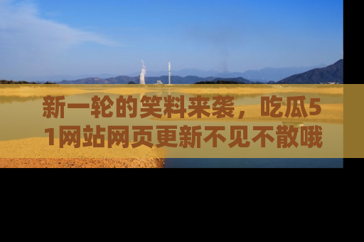 新一轮的笑料来袭，吃瓜51网站网页更新不见不散哦！