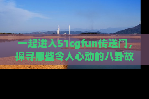 一起进入51cgfun传送门,探寻那些令人心动的八卦故事吧!