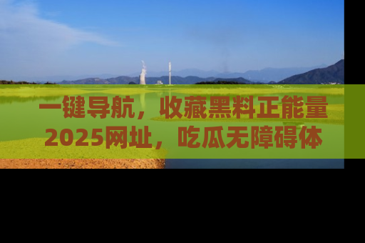 一键导航，收藏黑料正能量2025网址，吃瓜无障碍体验