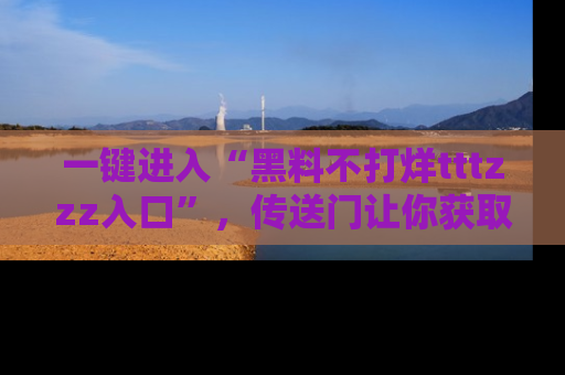一键进入“黑料不打烊tttzzz入口”，传送门让你获取即时娱乐新闻