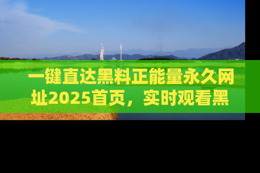 一键直达黑料正能量永久网址2025首页，实时观看黑料大汇总