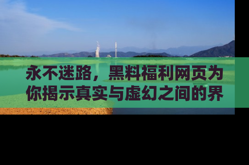 永不迷路,黑料福利网页为你揭示真实与虚幻之间的界限