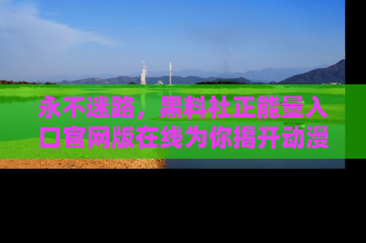 永不迷路,黑料社正能量入口官网版在线为你揭开动漫游戏的神秘面纱