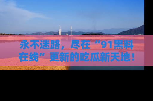 永不迷路,尽在“91黑料在线”更新的吃瓜新天地!