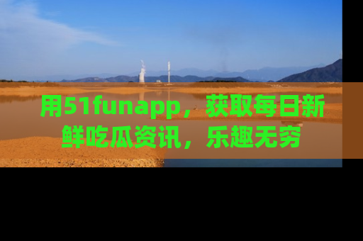 用51funapp,获取每日新鲜吃瓜资讯,乐趣无穷