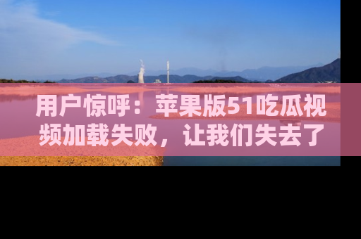用户惊呼:苹果版51吃瓜视频加载失败,让我们失去了宝贵资源!