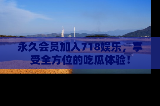 永久会员加入718娱乐,享受全方位的吃瓜体验!