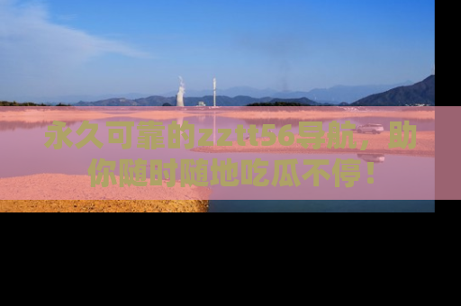 永久可靠的zztt56导航,助你随时随地吃瓜不停!