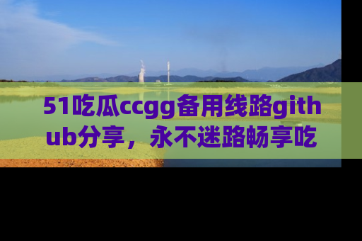 51吃瓜ccgg备用线路github分享,永不迷路畅享吃瓜乐趣