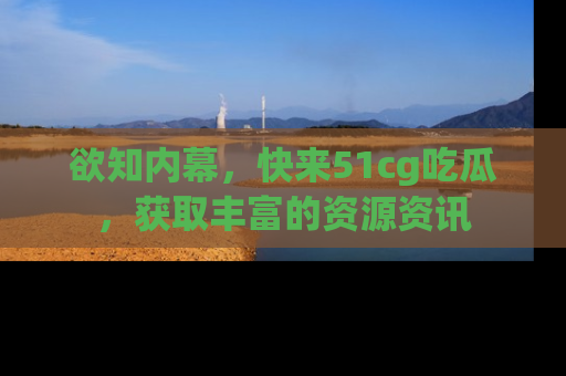 欲知内幕,快来51cg吃瓜,获取丰富的资源资讯