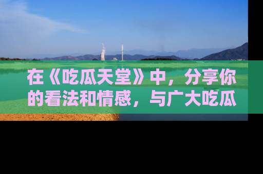 在《吃瓜天堂》中,分享你的看法和情感,与广大吃瓜群众一同欢笑与思考!