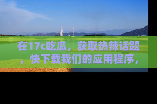 在17c吃瓜,获取热辣话题,快下载我们的应用程序,地址轻松找到!