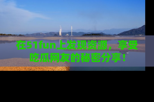 在51fun上发现资源,享受吃瓜网友的秘密分享!