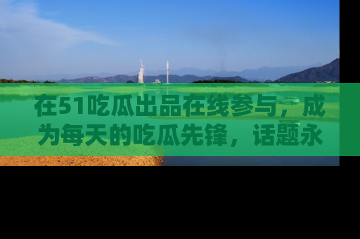 在51吃瓜出品在线参与,成为每天的吃瓜先锋,话题永不落幕!