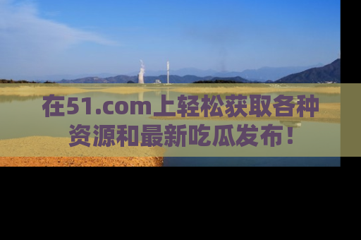在51.com上轻松获取各种资源和最新吃瓜发布!