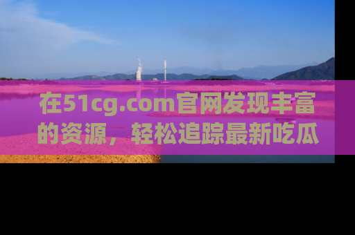 在51cg.com官网发现丰富的资源,轻松追踪最新吃瓜热点