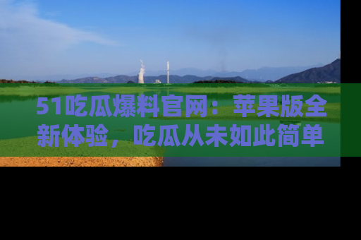 51吃瓜爆料官网:苹果版全新体验,吃瓜从未如此简单