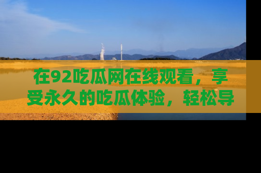 在92吃瓜网在线观看,享受永久的吃瓜体验,轻松导航追踪热门话题!