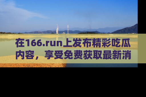 在166.run上发布精彩吃瓜内容,享受免费获取最新消息的乐趣!