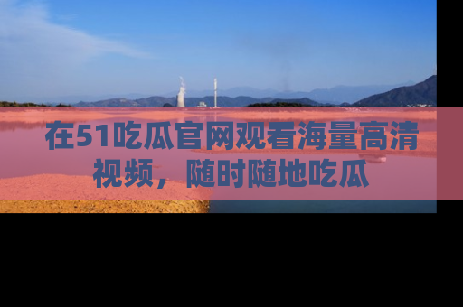 在51吃瓜官网观看海量高清视频,随时随地吃瓜