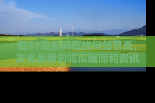 在51吃瓜网在线网站首页,发现最新的吃瓜趣闻和资讯分享