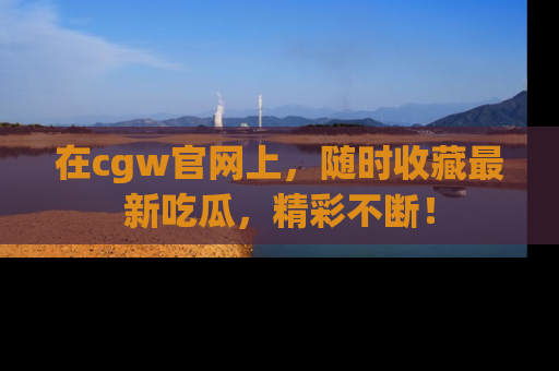 在cgw官网上,随时收藏最新吃瓜,精彩不断!